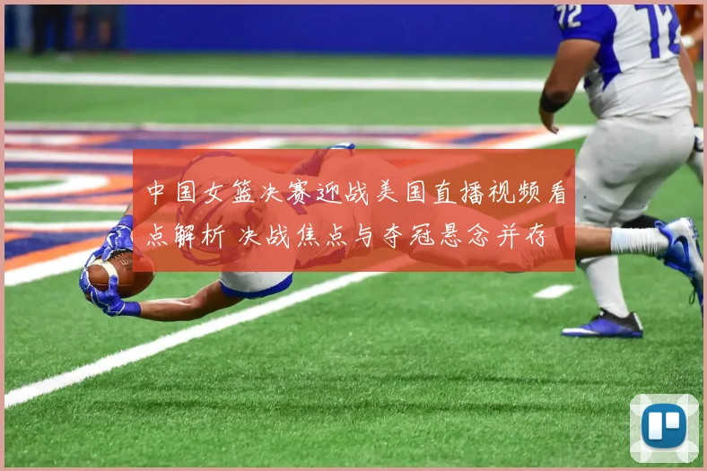 中国女篮决赛迎战美国直播视频看点解析 决战焦点与夺冠悬念并存