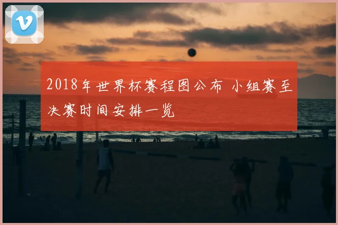 2018年世界杯赛程图公布 小组赛至决赛时间安排一览