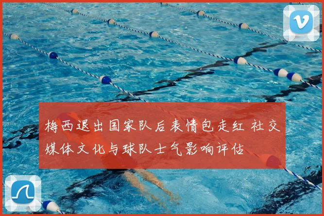 梅西退出国家队后表情包走红 社交媒体文化与球队士气影响评估