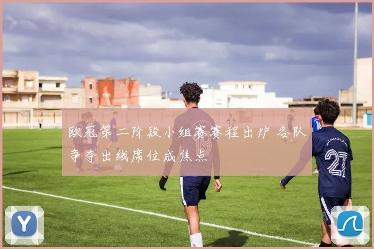 欧冠第二阶段小组赛赛程出炉 各队争夺出线席位成焦点