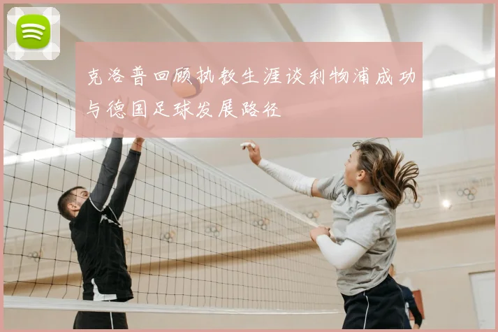 克洛普回顾执教生涯谈利物浦成功与德国足球发展路径