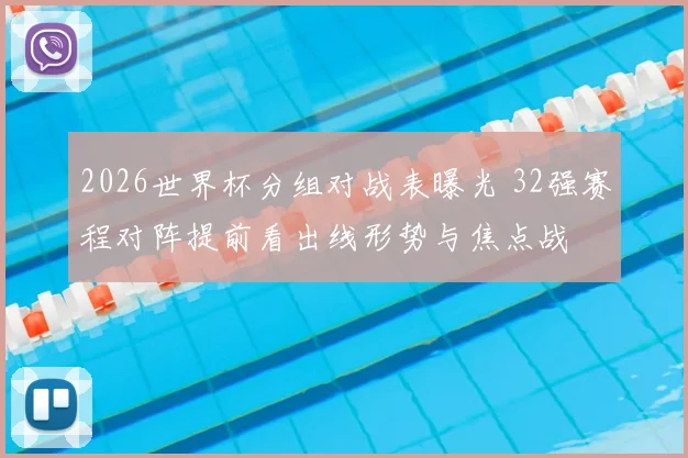 2026世界杯分组对战表曝光 32强赛程对阵提前看出线形势与焦点战