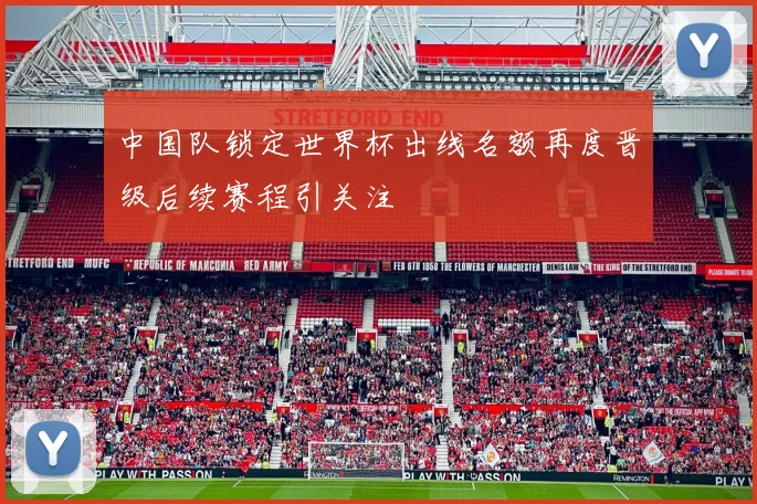 中国队锁定世界杯出线名额再度晋级后续赛程引关注