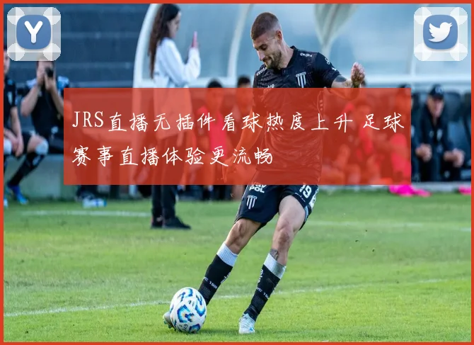 JRS直播无插件看球热度上升 足球赛事直播体验更流畅