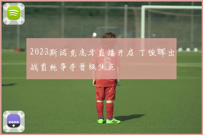 2023斯诺克虎牙直播开启 丁俊晖出战首轮争夺晋级焦点