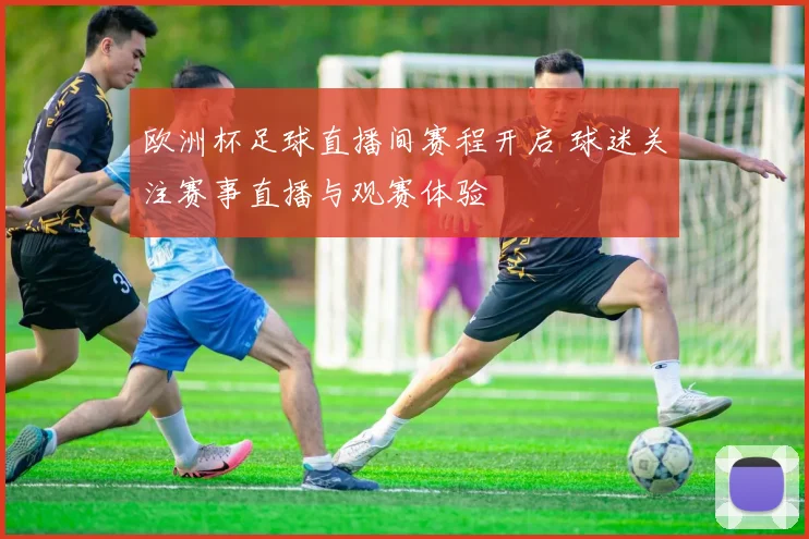 欧洲杯足球直播间赛程开启 球迷关注赛事直播与观赛体验