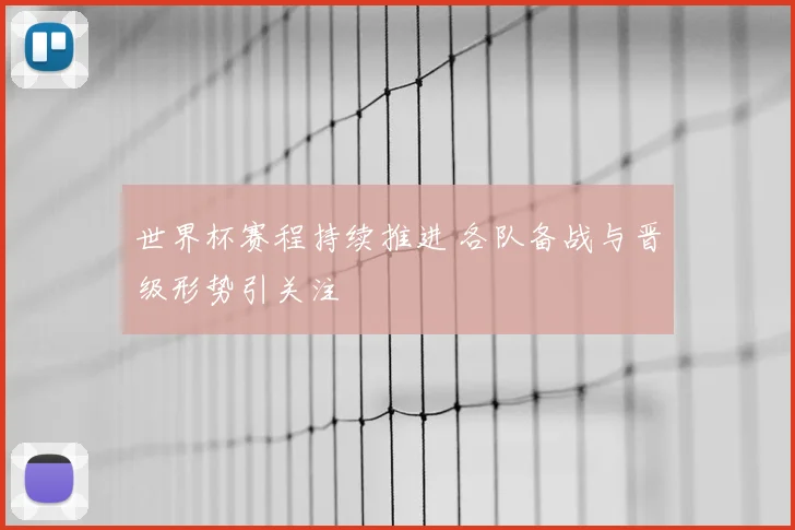 世界杯赛程持续推进 各队备战与晋级形势引关注