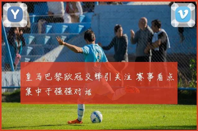 皇马巴黎欧冠交锋引关注 赛事看点集中于强强对话