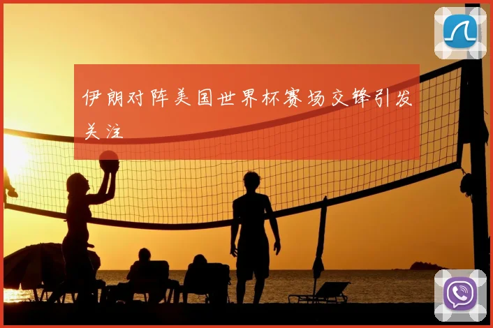 伊朗对阵美国世界杯赛场交锋引发关注