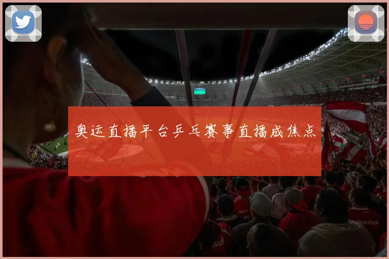 奥运直播平台乒乓赛事直播成焦点