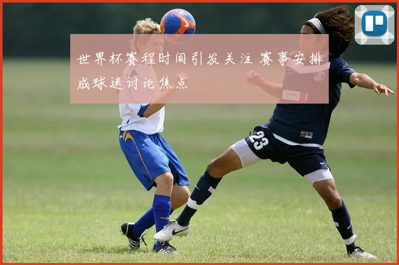 世界杯赛程时间引发关注 赛事安排成球迷讨论焦点