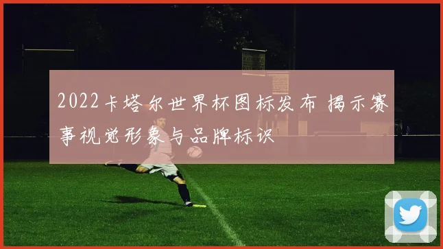 2022卡塔尔世界杯图标发布 揭示赛事视觉形象与品牌标识