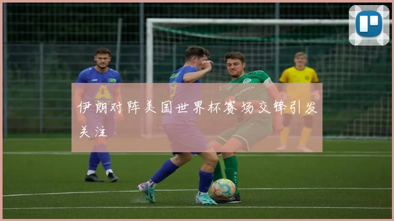 伊朗对阵美国世界杯赛场交锋引发关注