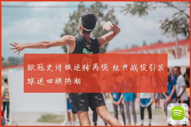 欧冠史诗级逆转再现 经典战役引发球迷回顾热潮